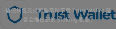 信任钱包支持哪些币种下载 Trust Wallet 是否会推出新的 Staking 机制？