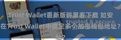 Trust Wallet最新版防黑客下载 如安在Trust Wallet中搞定多个加密钱包地址？